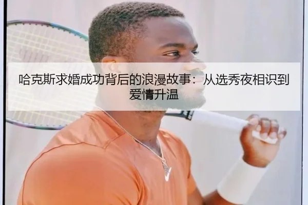 哈克斯求婚成功背后的浪漫故事:从选秀夜相识到爱情升温